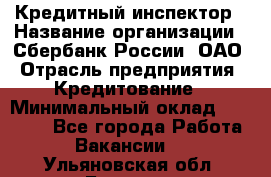 Кредитный инспектор › Название организации ­ Сбербанк России, ОАО › Отрасль предприятия ­ Кредитование › Минимальный оклад ­ 40 000 - Все города Работа » Вакансии   . Ульяновская обл.,Барыш г.